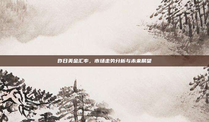 昨日美金汇率,市场走势分析与未来展望