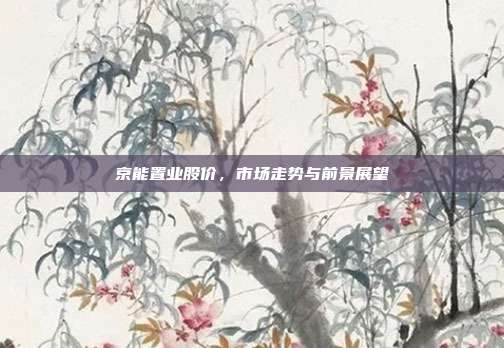 京能置业股价,市场走势与前景展望
