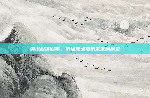 腾讯股价股本,市场波动与未来发展展望
