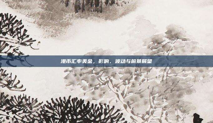 港币汇率美金，影响、波动与前景展望