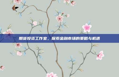 期货投资工作室,探索金融市场的策略与机遇