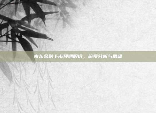 京东金融上市预期股价，前景分析与展望