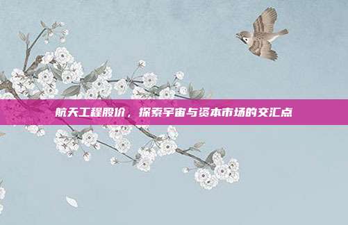 航天工程股价,探索宇宙与资本市场的交汇点
