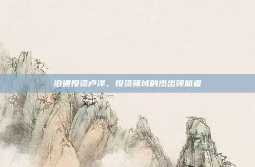 泊通投资卢洋，投资领域的杰出领航者