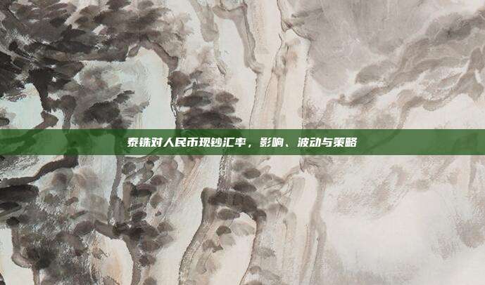 泰铢对人民币现钞汇率,影响、波动与策略
