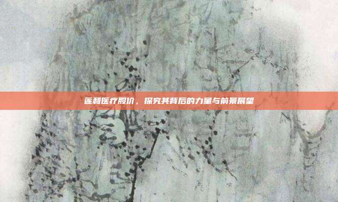 莲和医疗股价,探究其背后的力量与前景展望