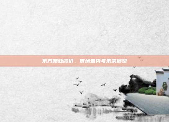 东方皓业股价，市场走势与未来展望
