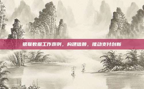 银联数据工作原则,构建信赖,推动支付创新