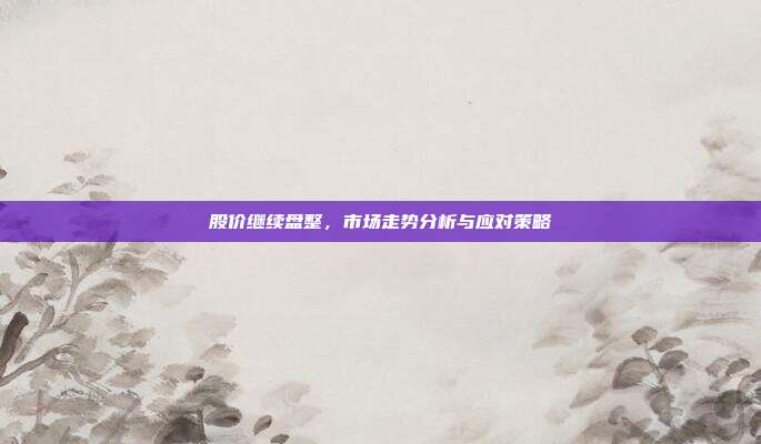 股价继续盘整,市场走势分析与应对策略