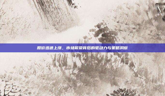 股价迅速上涨,市场繁荣背后的驱动力与策略洞察