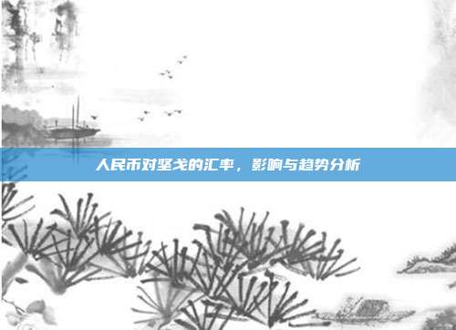 人民币对坚戈的汇率,影响与趋势分析
