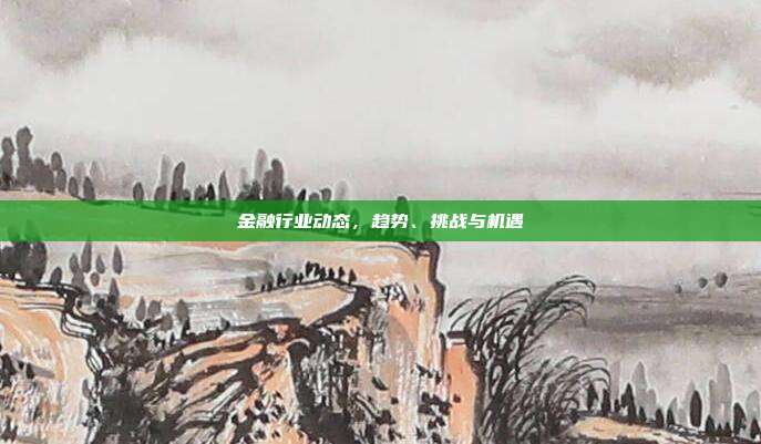 金融行业动态，趋势、挑战与机遇