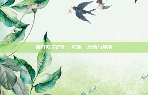 每日欧元汇率,影响、波动与预测