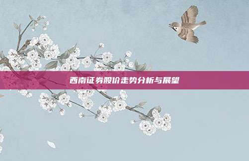 西南证券股价走势分析与展望