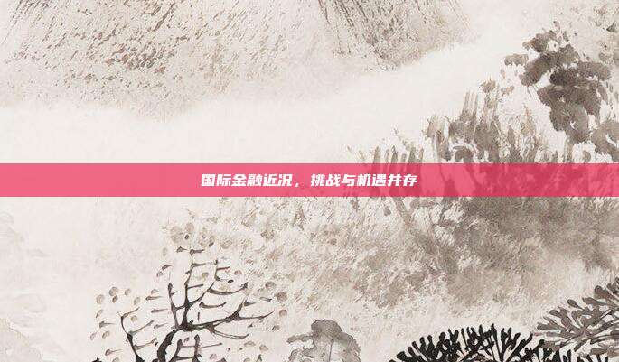国际金融近况,挑战与机遇并存