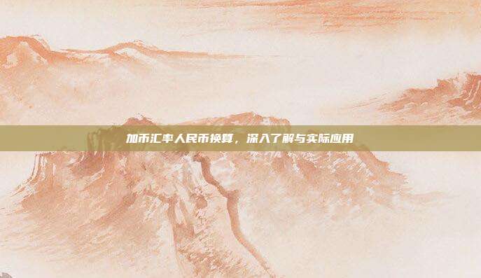 加币汇率人民币换算，深入了解与实际应用