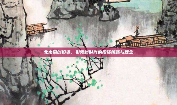 北京赢创投资,引领新时代的投资策略与理念