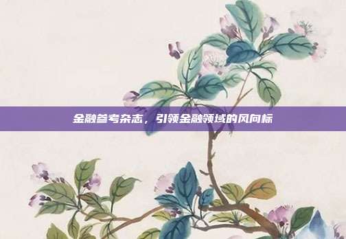 金融参考杂志，引领金融领域的风向标