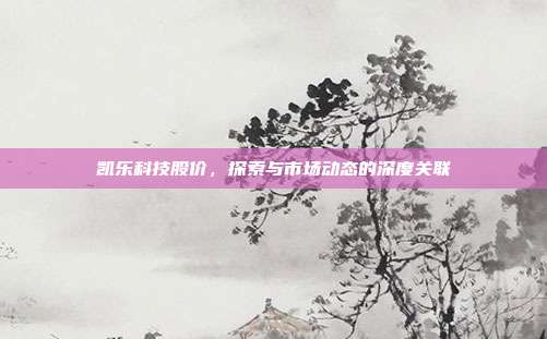 凯乐科技股价,探索与市场动态的深度关联