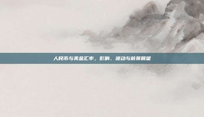 人民币与美金汇率,影响、波动与前景展望