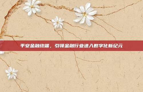 平安金融终端,引领金融行业进入数字化新纪元