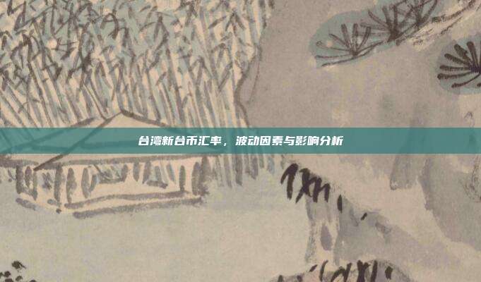 台湾新台币汇率,波动因素与影响分析
