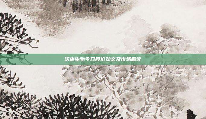 沃森生物今日股价动态及市场解读