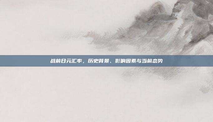 战前日元汇率,历史背景、影响因素与当前态势