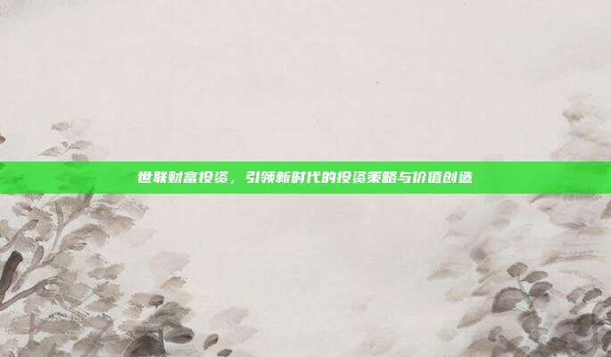 世联财富投资,引领新时代的投资策略与价值创造