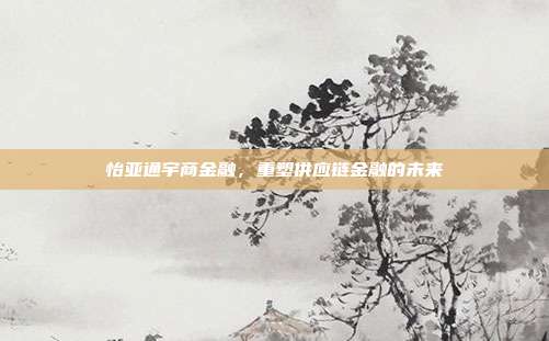 怡亚通宇商金融,重塑供应链金融的未来