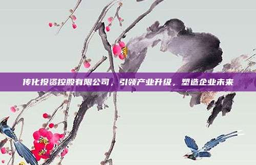 传化投资控股有限公司,引领产业升级,塑造企业未来