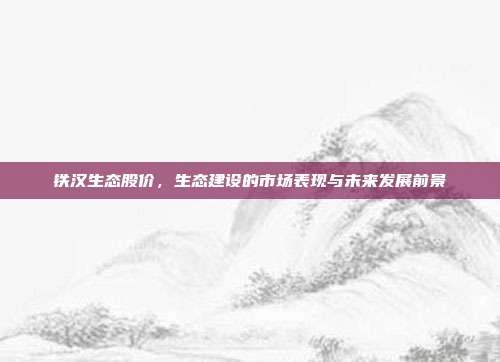 铁汉生态股价，生态建设的市场表现与未来发展前景