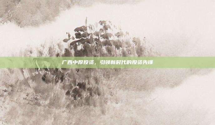 广西中厚投资,引领新时代的投资先锋
