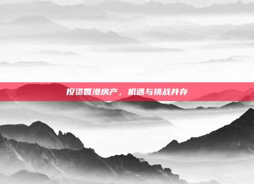 投资香港房产,机遇与挑战并存