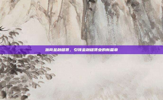 浙商金融租赁,引领金融租赁业的新篇章