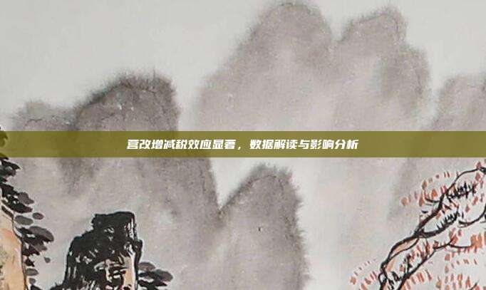 营改增减税效应显著，数据解读与影响分析