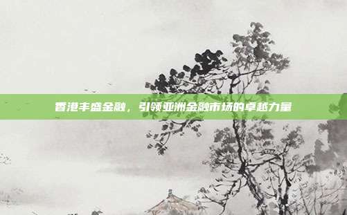 香港丰盛金融,引领亚洲金融市场的卓越力量