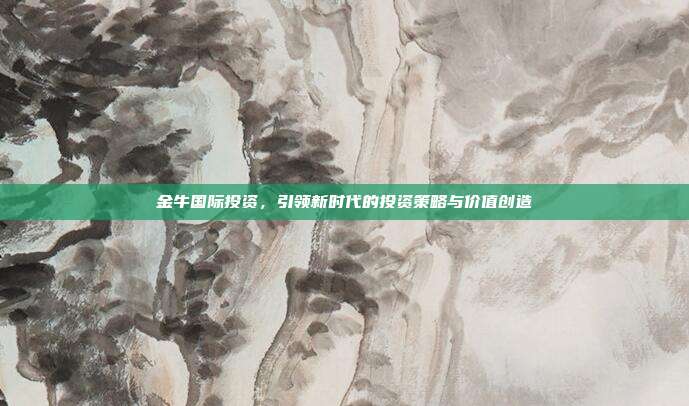 金牛国际投资,引领新时代的投资策略与价值创造