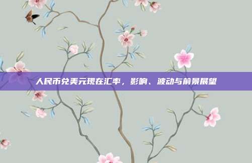 人民币兑美元现在汇率,影响、波动与前景展望