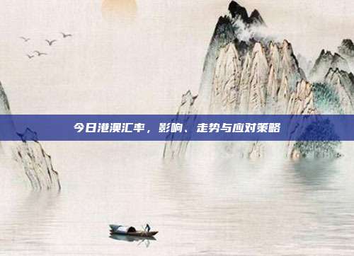 今日港澳汇率，影响、走势与应对策略