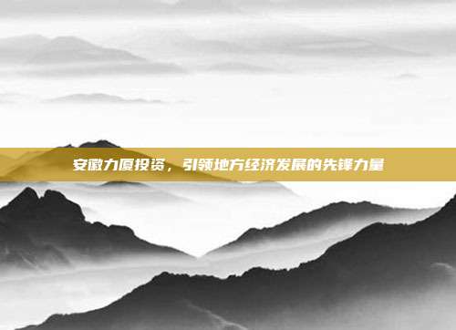 安徽力厦投资,引领地方经济发展的先锋力量