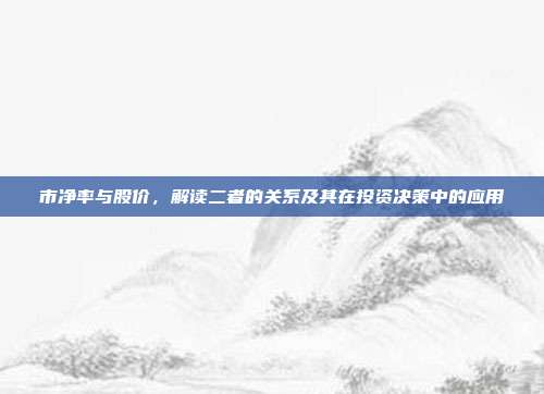 市净率与股价,解读二者的关系及其在投资决策中的应用