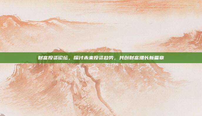 财富投资论坛,探讨未来投资趋势,共创财富增长新篇章