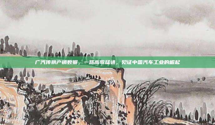 广汽传祺产销数据,一路高歌猛进,见证中国汽车工业的崛起