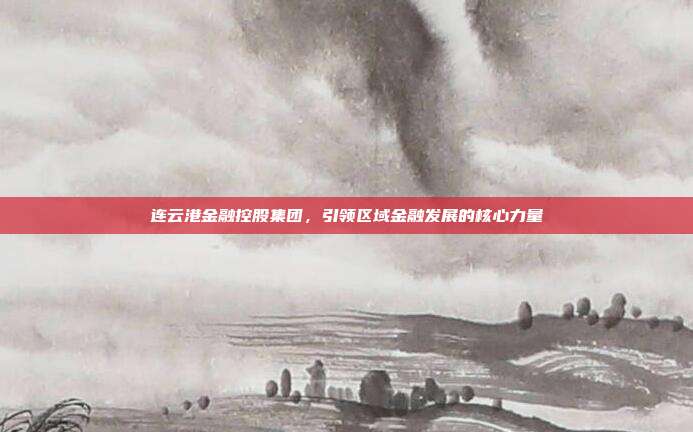 连云港金融控股集团,引领区域金融发展的核心力量