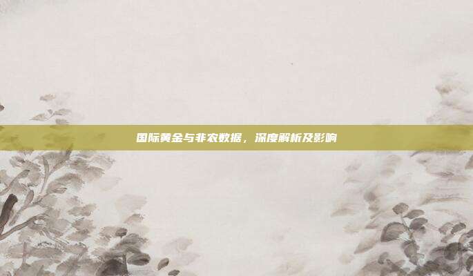 国际黄金与非农数据,深度解析及影响