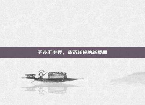 千克汇率表,货币转换的新视角