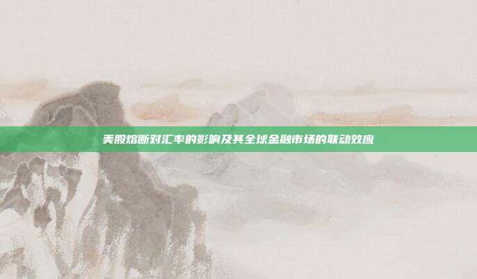 美股熔断对汇率的影响及其全球金融市场的联动效应