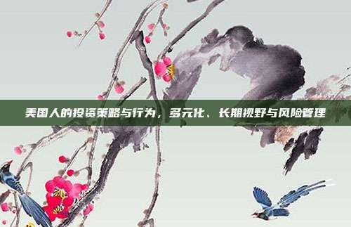 美国人的投资策略与行为,多元化、长期视野与风险管理