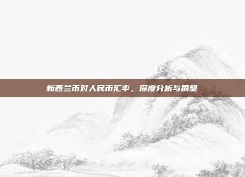 新西兰币对人民币汇率,深度分析与展望